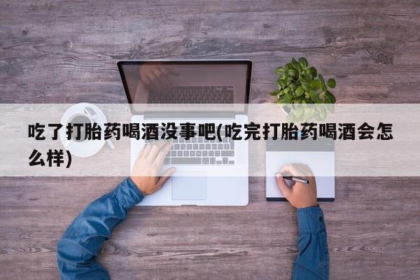 打胎药购买微信保密发货1-2天直邮到家吃了打胎药喝酒没事吧(吃完打胎药喝酒会怎么样)