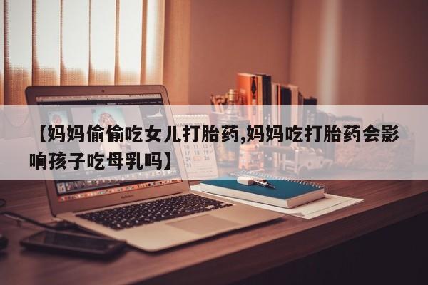 打胎药购买微信保密发货1-2天直邮到家【妈妈偷偷吃女儿打胎药,妈妈吃打胎药会影响孩子吃母乳吗】