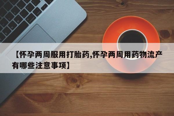 打胎药购买微信保密发货1-2天直邮到家【怀孕两周服用打胎药,怀孕两周用药物流产有哪些注意事项】