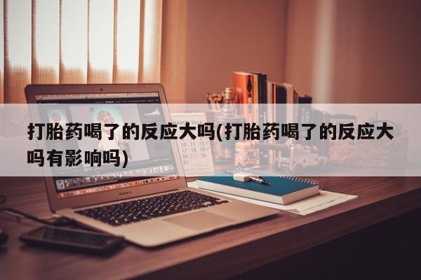 打胎药购买微信保密发货1-2天直邮到家打胎药喝了的反应大吗(打胎药喝了的反应大吗有影响吗)