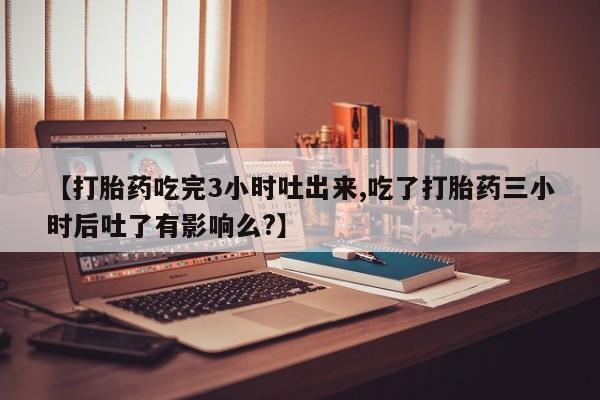 打胎药购买微信保密发货1-2天直邮到家【打胎药吃完3小时吐出来,吃了打胎药三小时后吐了有影响么?】