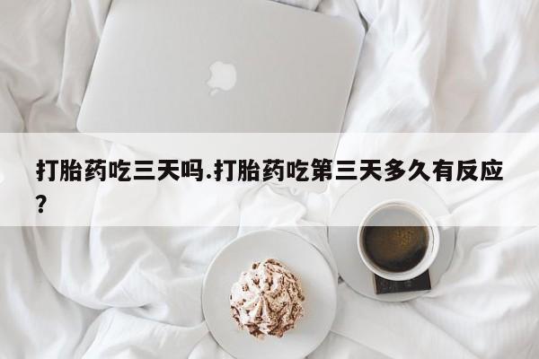打胎药购买微信保密发货1-2天直邮到家打胎药吃三天吗.打胎药吃第三天多久有反应？