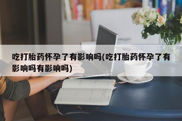 打胎药购买微信保密发货1-2天直邮到家吃打胎药怀孕了有影响吗(吃打胎药怀孕了有影响吗有影响吗)